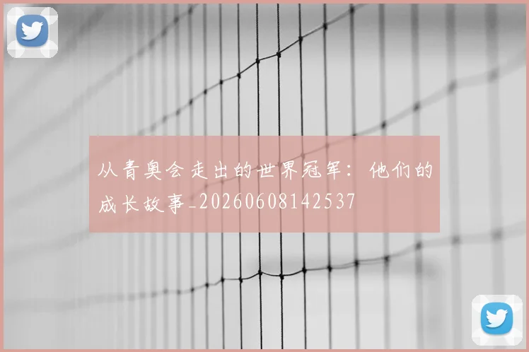 从青奥会走出的世界冠军：他们的成长故事_20260608142537