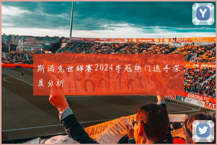 斯诺克世锦赛2024夺冠热门选手深度分析
