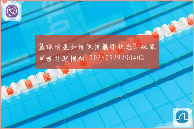 篮球明星如何保持巅峰状态?独家训练计划揭秘_20260529200402