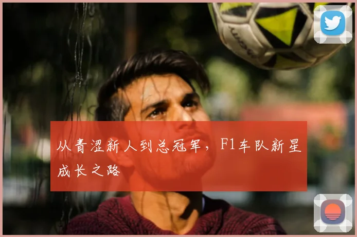从青涩新人到总冠军,F1车队新星成长之路