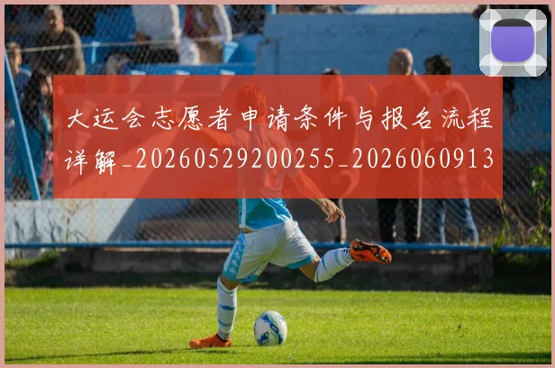大运会志愿者申请条件与报名流程详解_20260529200255_20260609132526