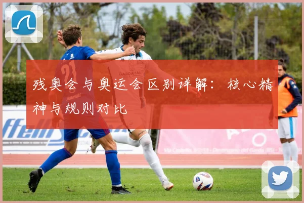 残奥会与奥运会区别详解：核心精神与规则对比