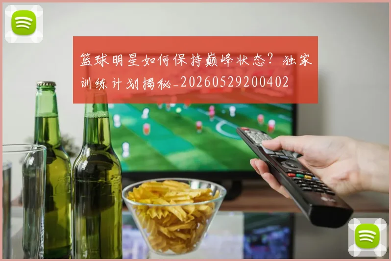 篮球明星如何保持巅峰状态？独家训练计划揭秘_20260529200402