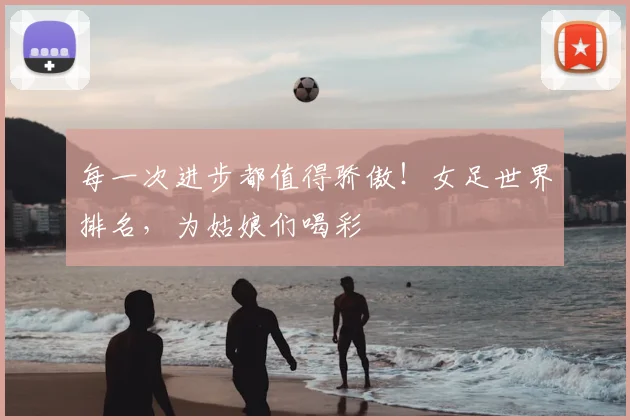 每一次进步都值得骄傲！女足世界排名，为姑娘们喝彩