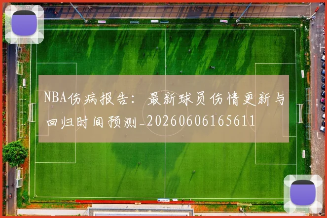 NBA伤病报告:最新球员伤情更新与回归时间预测_20260606165611